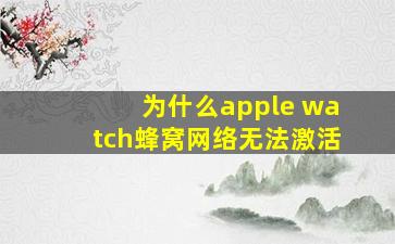 为什么apple watch蜂窝网络无法激活